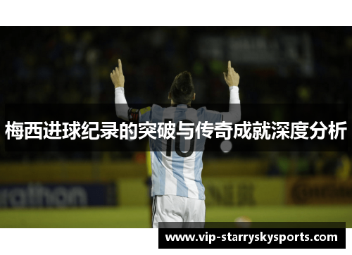 梅西进球纪录的突破与传奇成就深度分析