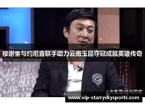 穆谢奎与约尼查联手助力云南玉昆夺冠成就英雄传奇