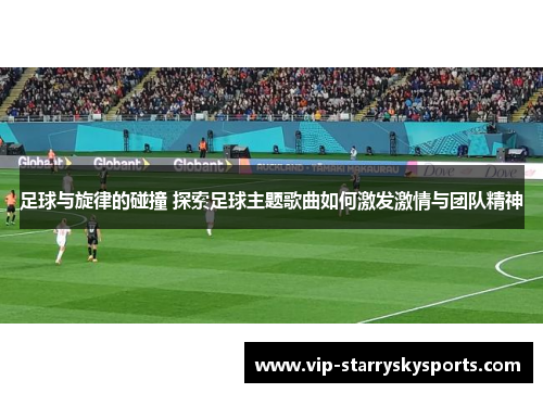 足球与旋律的碰撞 探索足球主题歌曲如何激发激情与团队精神