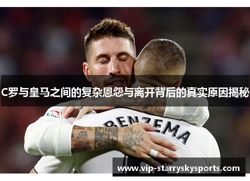 C罗与皇马之间的复杂恩怨与离开背后的真实原因揭秘