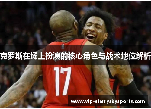 克罗斯在场上扮演的核心角色与战术地位解析