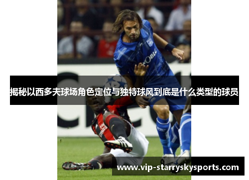 揭秘以西多夫球场角色定位与独特球风到底是什么类型的球员