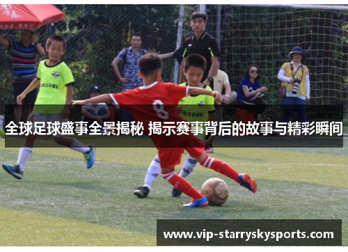 全球足球盛事全景揭秘 揭示赛事背后的故事与精彩瞬间