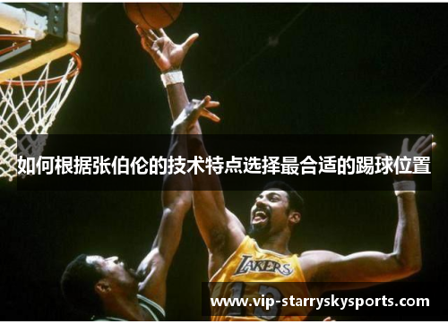 如何根据张伯伦的技术特点选择最合适的踢球位置