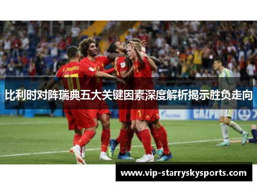 比利时对阵瑞典五大关键因素深度解析揭示胜负走向