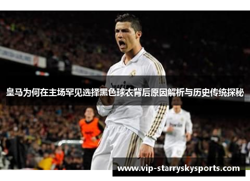 皇马为何在主场罕见选择黑色球衣背后原因解析与历史传统探秘