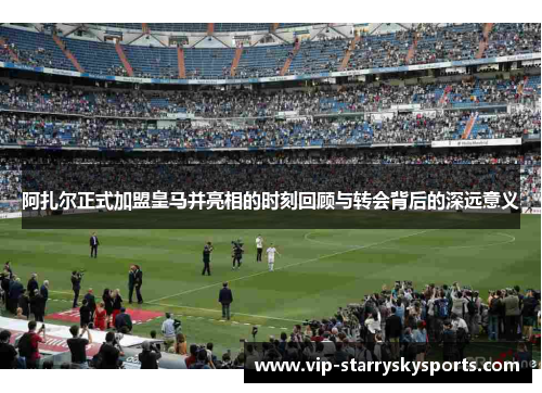 阿扎尔正式加盟皇马并亮相的时刻回顾与转会背后的深远意义