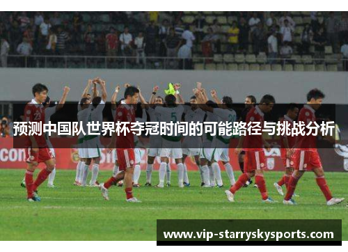 预测中国队世界杯夺冠时间的可能路径与挑战分析