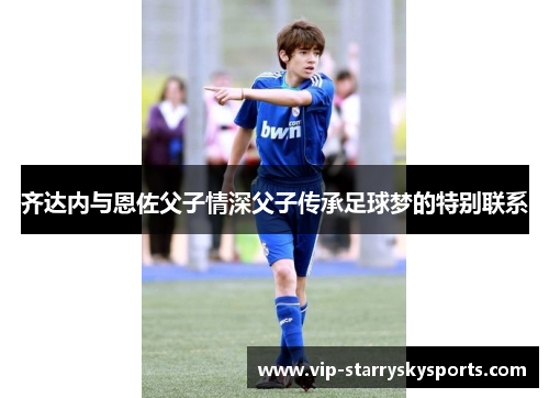 齐达内与恩佐父子情深父子传承足球梦的特别联系
