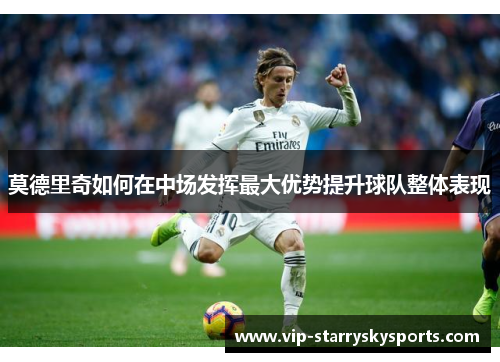 莫德里奇如何在中场发挥最大优势提升球队整体表现