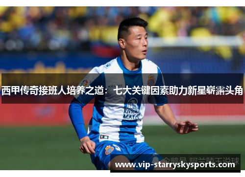 西甲传奇接班人培养之道：七大关键因素助力新星崭露头角