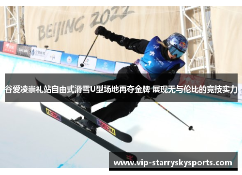 谷爱凌崇礼站自由式滑雪U型场地再夺金牌 展现无与伦比的竞技实力