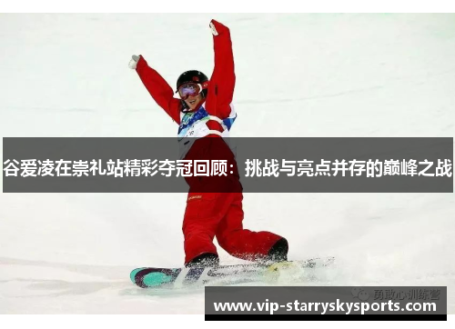 谷爱凌在崇礼站精彩夺冠回顾：挑战与亮点并存的巅峰之战