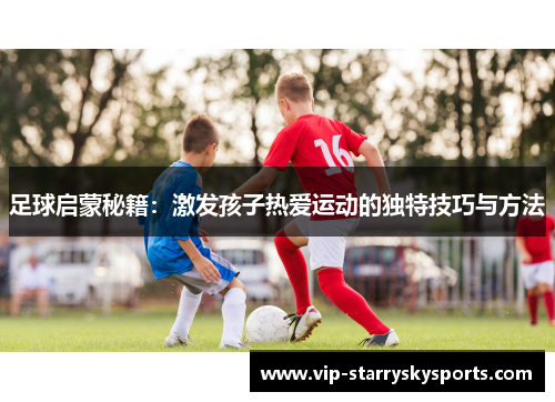 足球启蒙秘籍：激发孩子热爱运动的独特技巧与方法