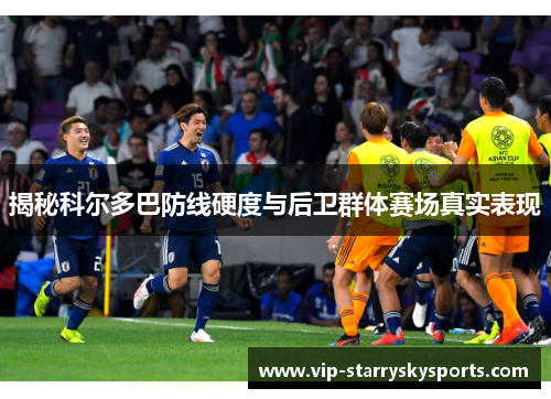 揭秘科尔多巴防线硬度与后卫群体赛场真实表现