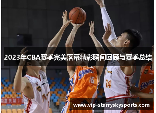 2023年CBA赛季完美落幕精彩瞬间回顾与赛季总结