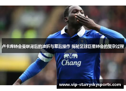 卢卡库转会曼联背后的波折与幕后操作 揭秘足球巨星转会的复杂过程