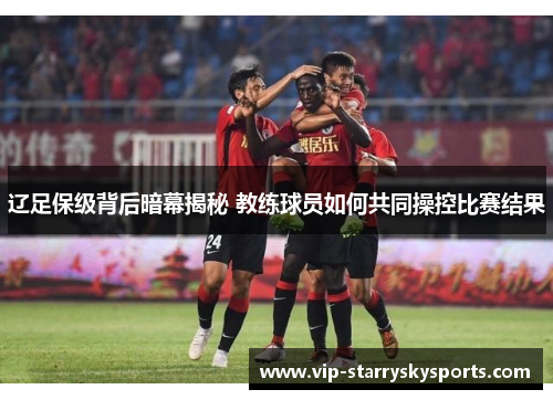 辽足保级背后暗幕揭秘 教练球员如何共同操控比赛结果