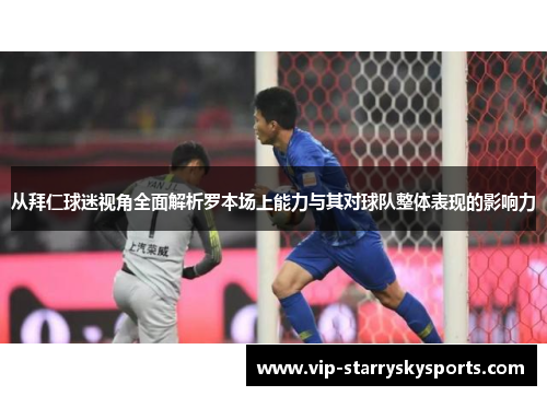 从拜仁球迷视角全面解析罗本场上能力与其对球队整体表现的影响力