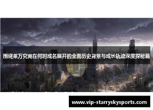 围绕莱万究竟在何时成名展开的全面历史背景与成长轨迹深度探秘篇