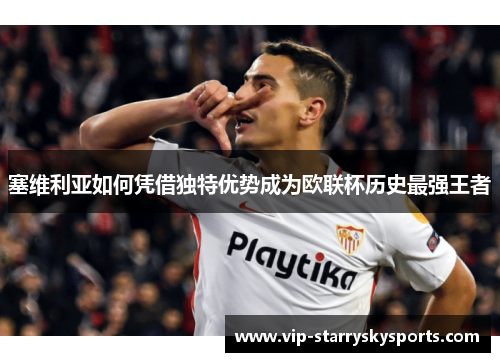 塞维利亚如何凭借独特优势成为欧联杯历史最强王者