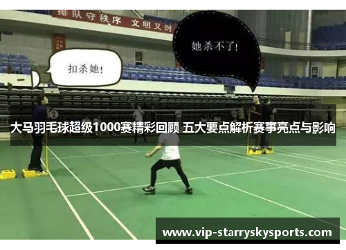大马羽毛球超级1000赛精彩回顾 五大要点解析赛事亮点与影响