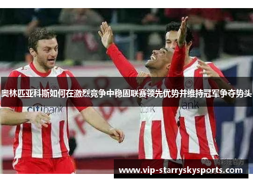 奥林匹亚科斯如何在激烈竞争中稳固联赛领先优势并维持冠军争夺势头