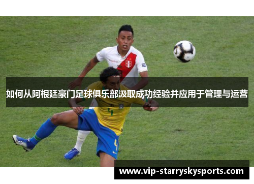 如何从阿根廷豪门足球俱乐部汲取成功经验并应用于管理与运营 如何从阿根廷豪门足球俱乐部汲取成功经验并应用于管理与运营
