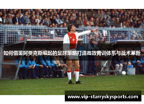如何借鉴阿贾克斯崛起的足球策略打造高效青训体系与战术革新