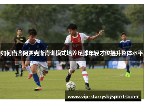 如何借鉴阿贾克斯青训模式培养足球年轻才俊提升整体水平 如何借鉴阿贾克斯青训模式培养足球年轻才俊提升整体水平