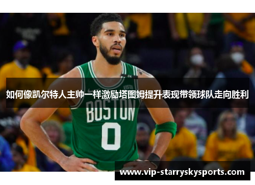 如何像凯尔特人主帅一样激励塔图姆提升表现带领球队走向胜利 如何像凯尔特人主帅一样激励塔图姆提升表现带领球队走向胜利