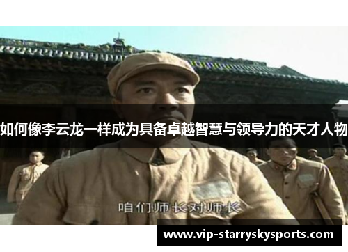如何像李云龙一样成为具备卓越智慧与领导力的天才人物 如何像李云龙一样成为具备卓越智慧与领导力的天才人物