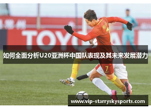 如何全面分析U20亚洲杯中国队表现及其未来发展潜力 如何全面分析U20亚洲杯中国队表现及其未来发展潜力