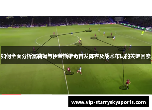如何全面分析富勒姆与伊普斯维奇首发阵容及战术布局的关键因素