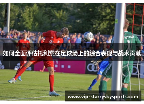 如何全面评估托利索在足球场上的综合表现与战术贡献