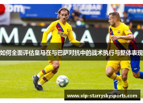 如何全面评估皇马在与巴萨对抗中的战术执行与整体表现