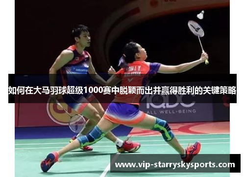 如何在大马羽球超级1000赛中脱颖而出并赢得胜利的关键策略