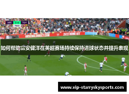 如何帮助富安健洋在英超赛场持续保持进球状态并提升表现