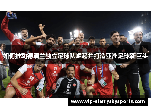 如何推动德黑兰独立足球队崛起并打造亚洲足球新巨头 如何推动德黑兰独立足球队崛起并打造亚洲足球新巨头