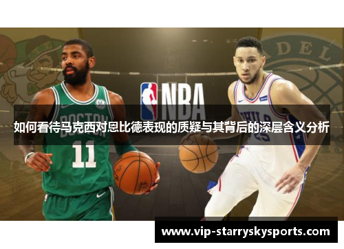 如何看待马克西对恩比德表现的质疑与其背后的深层含义分析 如何看待马克西对恩比德表现的质疑与其背后的深层含义分析