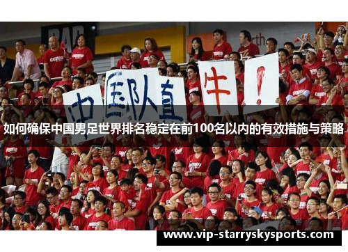 如何确保中国男足世界排名稳定在前100名以内的有效措施与策略 如何确保中国男足世界排名稳定在前100名以内的有效措施与策略