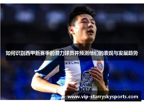 如何识别西甲新赛季的潜力球员并预测他们的表现与发展趋势 如何识别西甲新赛季的潜力球员并预测他们的表现与发展趋势