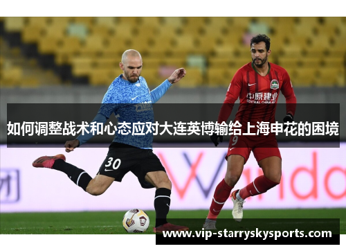 如何调整战术和心态应对大连英博输给上海申花的困境 如何调整战术和心态应对大连英博输给上海申花的困境