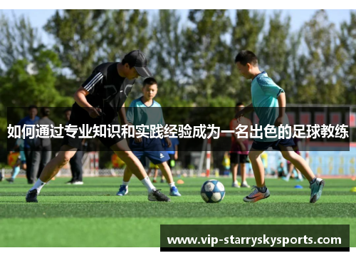 如何通过专业知识和实践经验成为一名出色的足球教练 如何通过专业知识和实践经验成为一名出色的足球教练