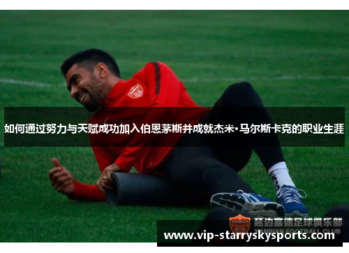 如何通过努力与天赋成功加入伯恩茅斯并成就杰米·马尔斯卡克的职业生涯 如何通过努力与天赋成功加入伯恩茅斯并成就杰米·马尔斯卡克的职业生涯