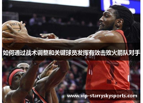 如何通过战术调整和关键球员发挥有效击败火箭队对手 如何通过战术调整和关键球员发挥有效击败火箭队对手