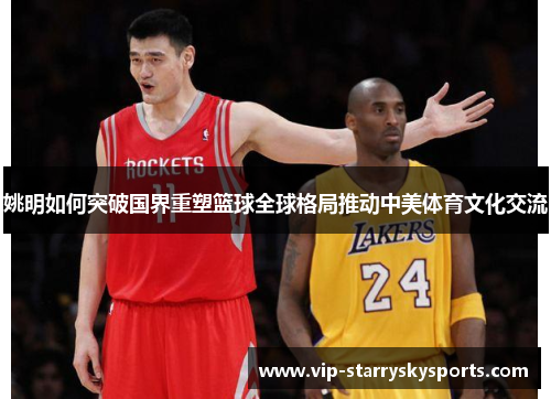 姚明如何突破国界重塑篮球全球格局推动中美体育文化交流 姚明如何突破国界重塑篮球全球格局推动中美体育文化交流